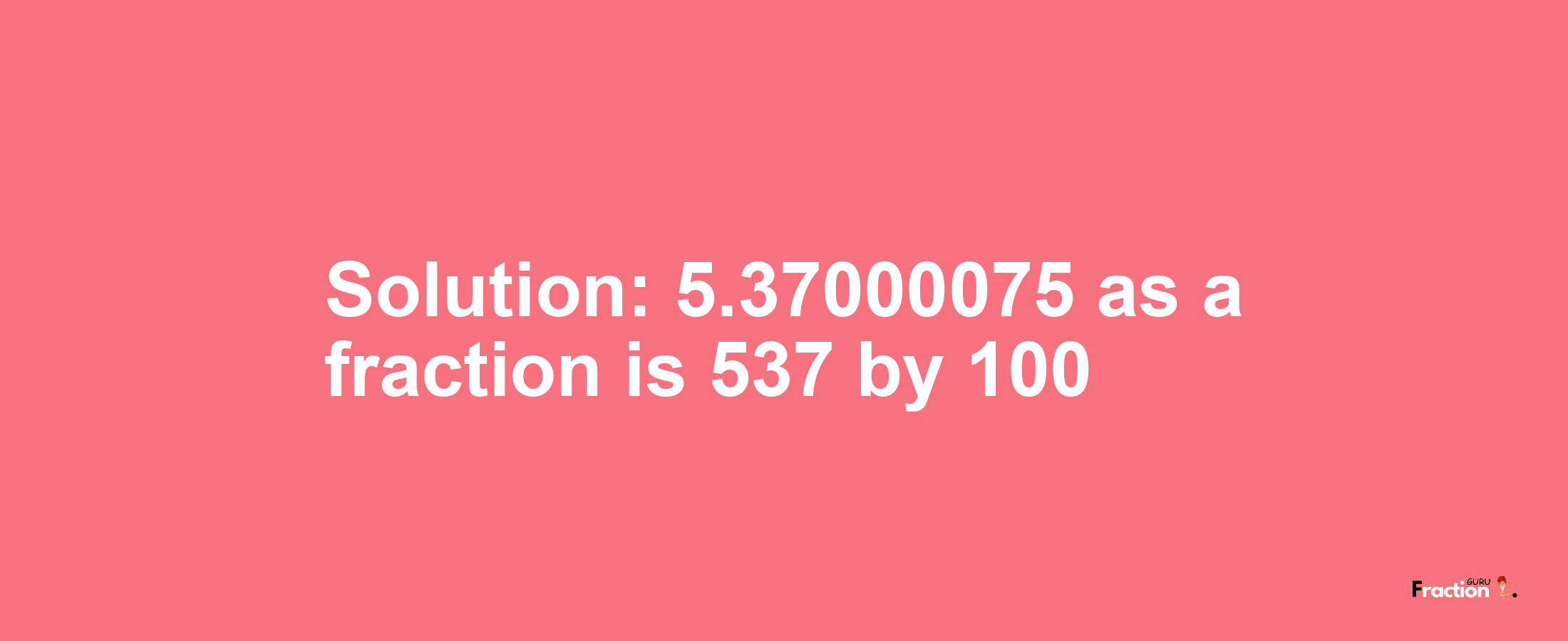 Solution:5.37000075 as a fraction is 537/100